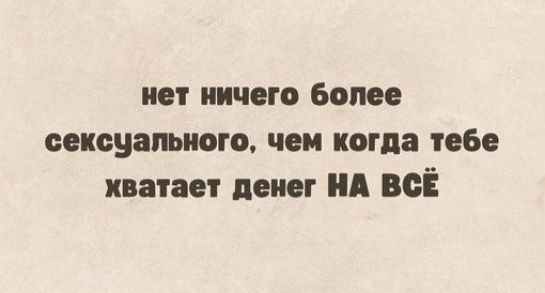 нет ничего более сексуального чем когда тебе хватает денег НА ВСЁ