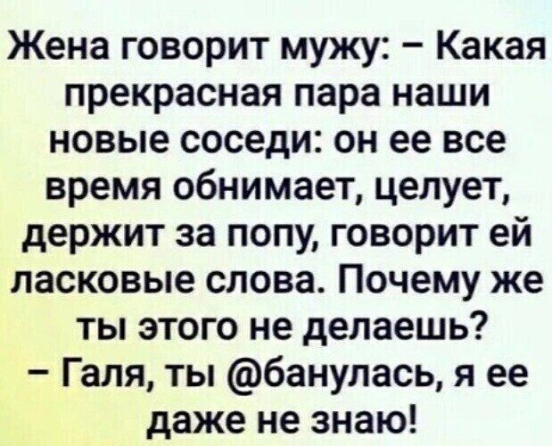 Жена говорит мужу Какая прекрасная пара наши новые соседи он ее все время обнимает целует держит за попу говорит ей ласковые слова Почему же ты этого не делаешь Галя ты банулась я ее даже не знаю