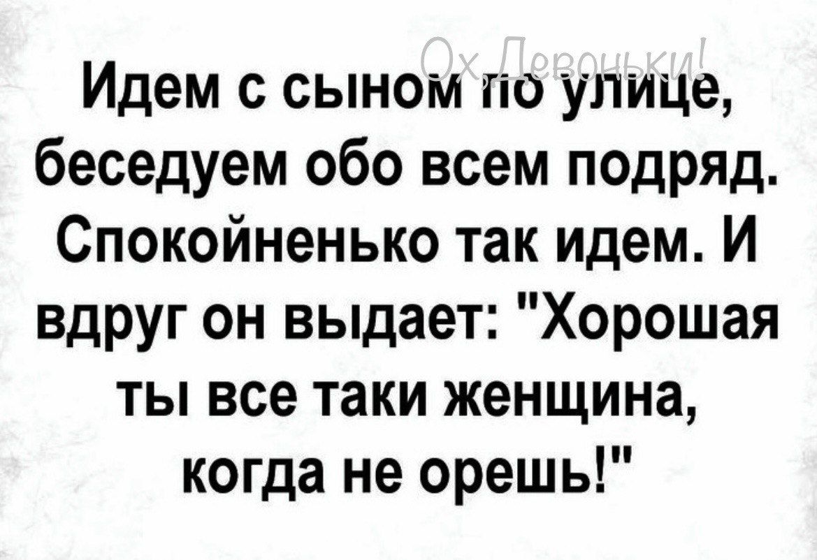 Идем с сыном по улице беседуем обо всем подряд Спокойненько так идем И вдруг он выдает Хорошая ты все таки женщина когда не орешь