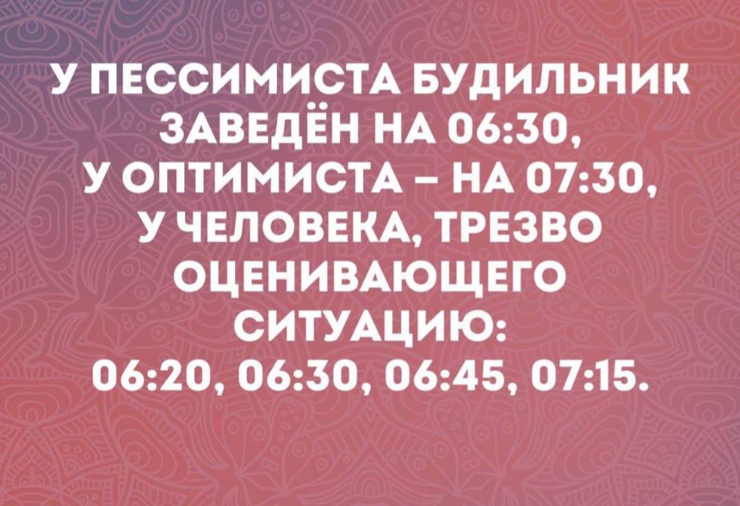 У ПЕССИМИСТА БУДИЛЬНИК ЗАВЕДЕН НА 0650 У ОПТИМИСТА НА 0750 У ЧЕЛОВЕКА ТРЕЗВО ОЦЕНИВАЮЩЕГО СИТУАЦИЮ 0620 0650 0645 0715