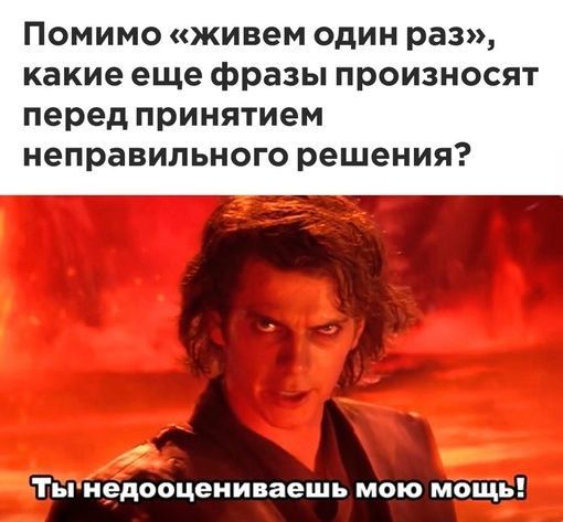 Помимо живем один раз какие еще фразы произносят перед принятием неправильного решения Тынедооцениваешь мою мощь