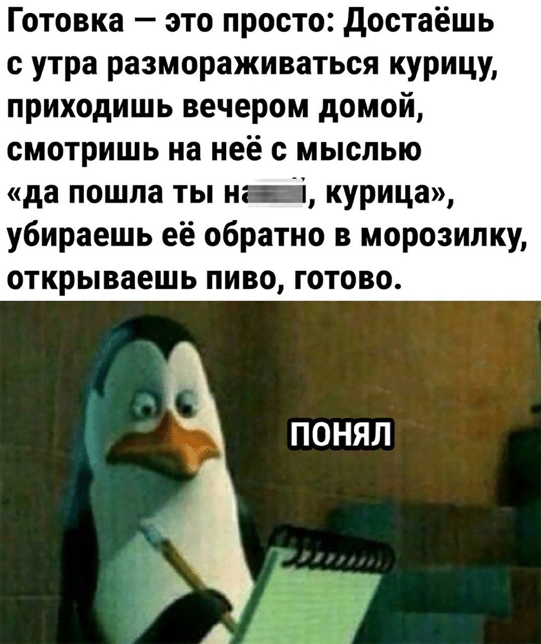 Готовка это просто Достаёшь с утра размораживаться курицу приходишь вечером домой смотришь на неё с мыслью да пошла ты нажая курица убираешь её обратно в морозилку открываешь пиво готово ПОНЯЛ