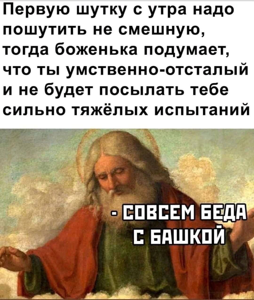 Первую шутку с утра надо пошутить не смешную тогда боженька подумает что ты умственно отсталый и не будет посылать тебе сильно тяжёлых испытаний СОВСЕМ БЕДА вдшкпй