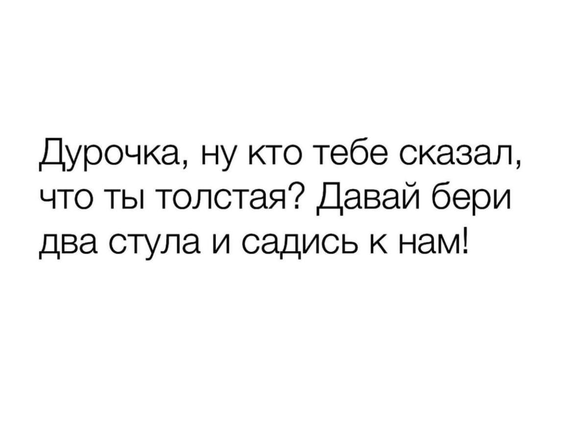 Дурочка ну кто тебе сказал что ты толстая Давай бери два стула и садись к нам