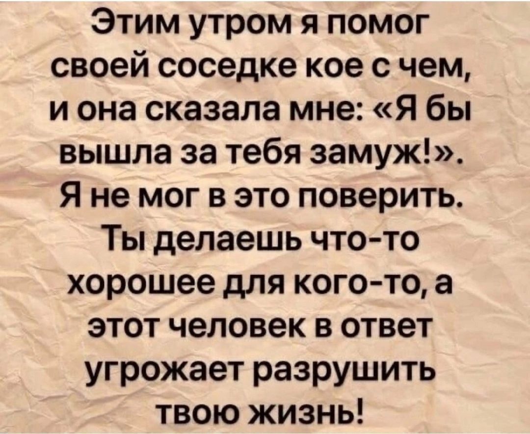 Этим утром я помог своей соседке кое счем и она сказала мне Я бы вышла за тебя замуж Я не мог в это поверить Ты делаешь что то хорошее для кого то а этот человек в ответ угрожает разрушить твою жизнь