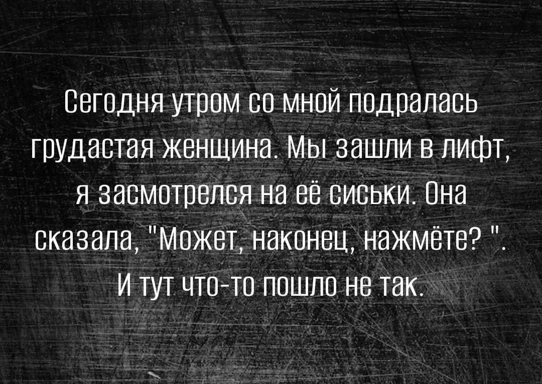 Сегодня утром со мной подралась грудастая женщина Мы зашли в лифт я засмотрелся на её сиськи Она сказала Может наконец нажмеёте И тут что то пошло не так