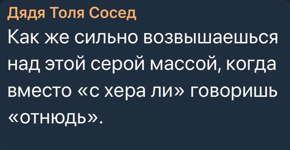 Дядя Толя Сосед Как же сильно возвышаешься над этой серой массой когда вместо с хера ли говоришь ОТНЮдЬ