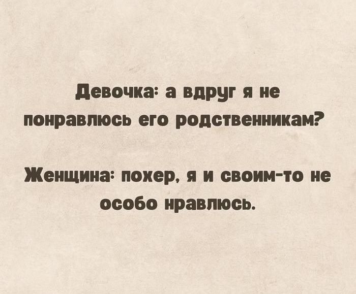 Девочка а вдруг я не понравлюсь его родственникам Женщина похер я и своим то не особо нравлюсь