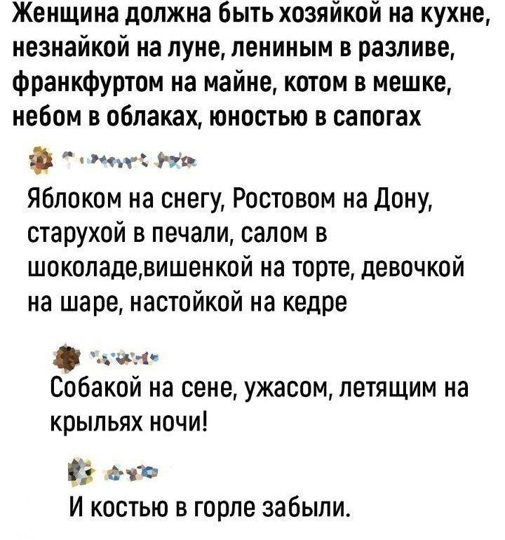 Женщина должна быть хозяйкой на кухне незнайкой на луне лениным в разливе франкфуртом на майне котом в мешке небом в облаках юностью в сапогах ооы оь Яблоком на снегу Ростовом на Дону старухой в печали салом в шоколадевишенкой на торте девочкой на шаре настойкой на кедре АлНе Собакой на сене ужасом летящим на крыльях ночи Ё ехо И костью в горле заб