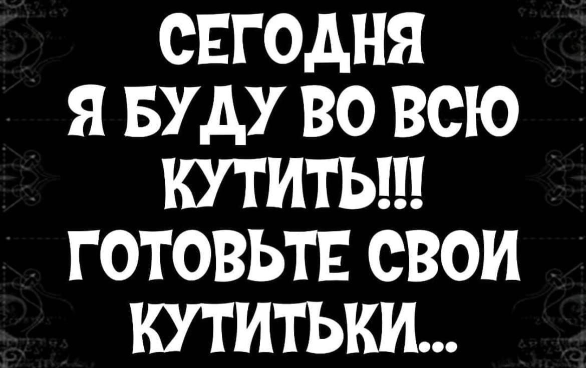 СЕГОДНЯ Я БУДУ ВО ВСЮ КУТИТЬ ГОТОВЬТЕ СВОИ КУТИТЬКИ