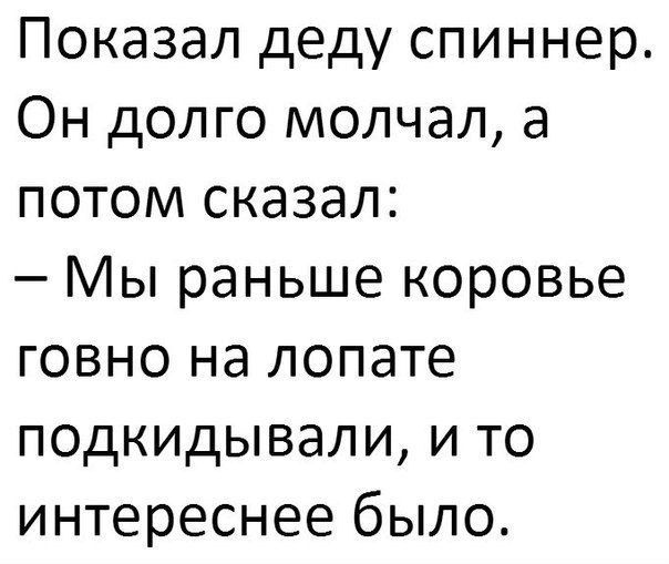 Показал деду спиннер Он долго молчал а потом сказал Мы раньше коровье говно на лопате подкидывали и то интереснее было