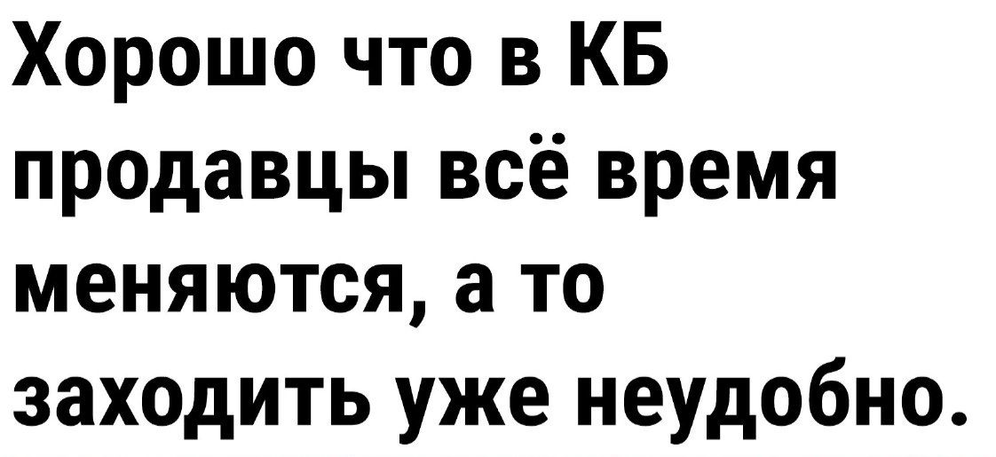 Хорошо что в КБ продавцы всё время меняются а то заходить уже неудобно