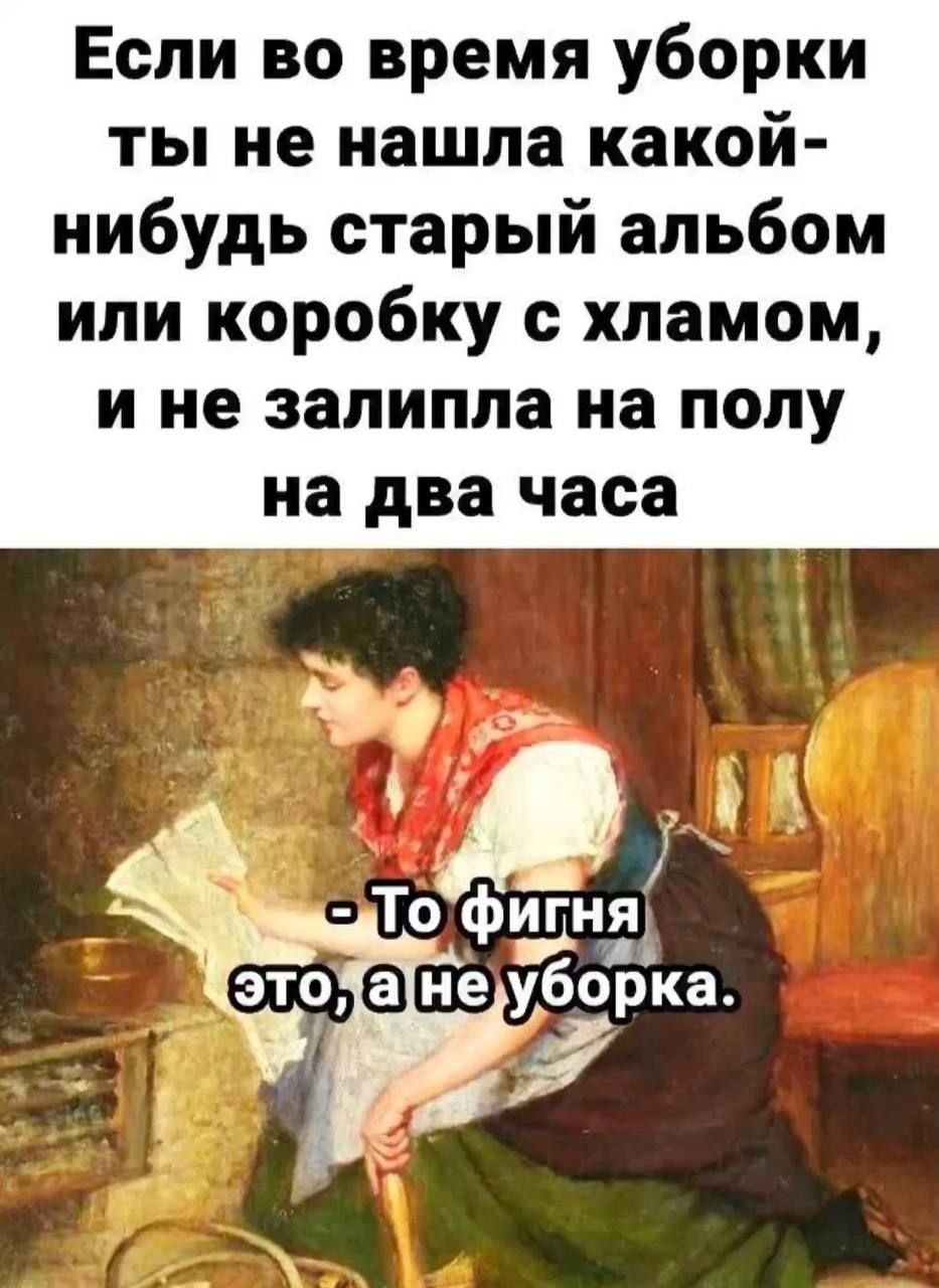 Если во время уборки ты не нашла какой нибудь старый альбом или коробку с хламом и не залипла на полу на два часа Э 77 етоФигня неуборка енедубор