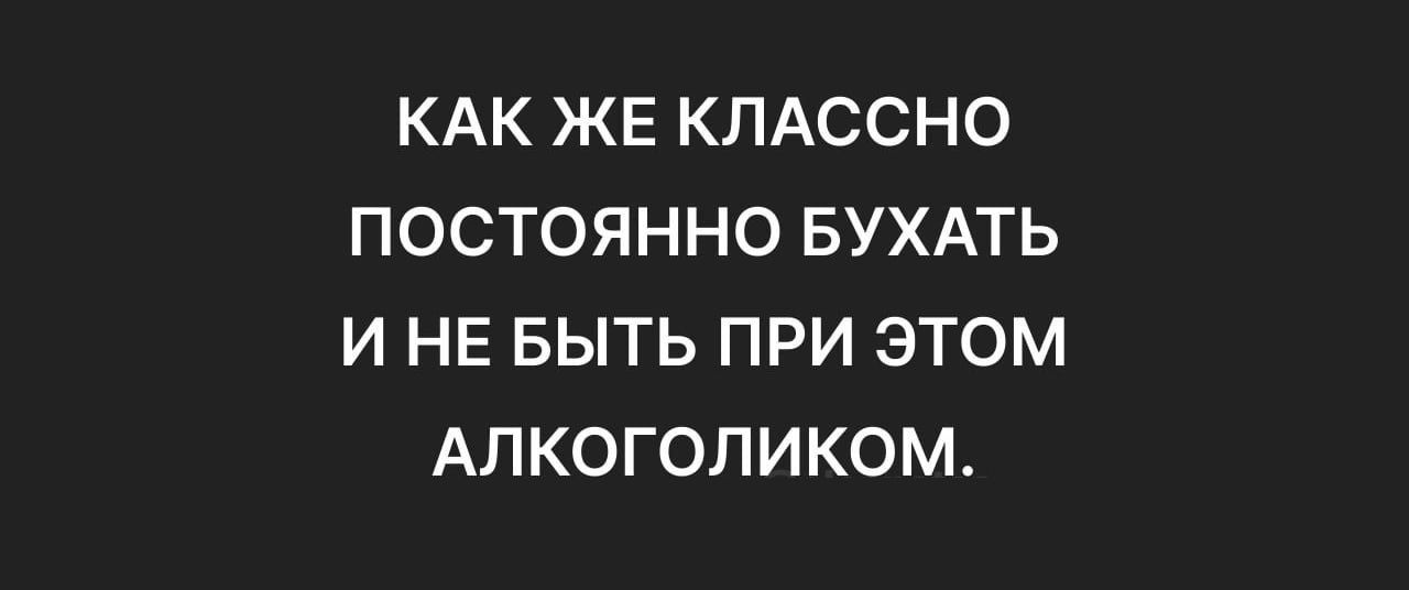 КАК ЖЕ КЛАССНО ПОСТОЯННО БУХАТЬ И НЕ БЫТЬ ПРИ ЭТОМ АЛКОГОЛИКОМ