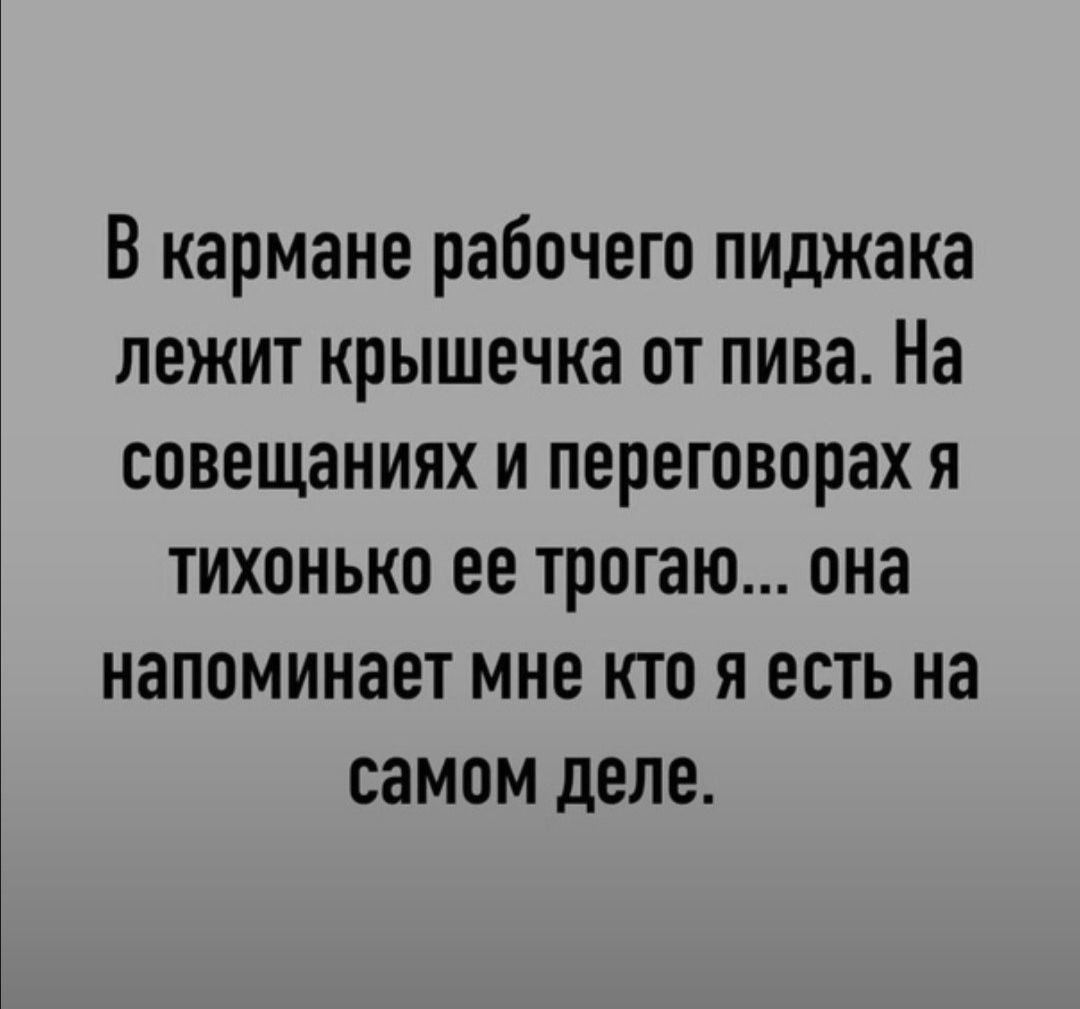 В кармане рабочего пиджака лежит крышечка от пива На совещаниях и переговорах я тихонько ее трогаю она напоминает мне кто я есть на самом деле