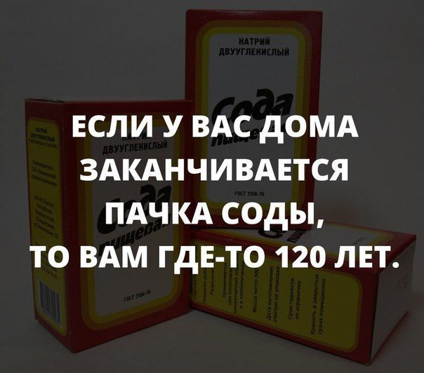 ЕСЛИ У ВАС ДОМА ЗАКАНЧИВАЕТСЯ ПАЧКА СОДЫ ТО ВАМ ГДЕ ТО 120 ЛЕТ