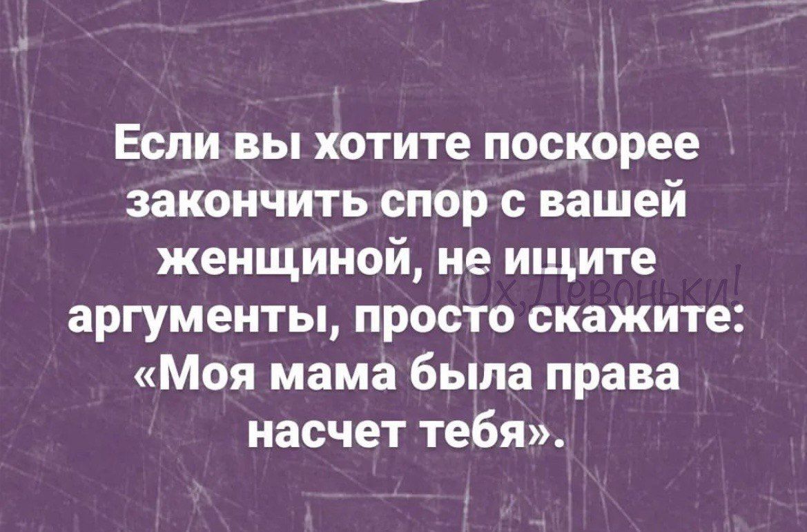 Еслизвы хотите поскорее закончить спор с вашей женщиной не ищите аргументы просто скажите Моя мама была права насчет тебя