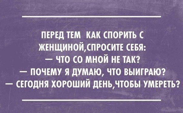 ПЕРЕД ТЕМ КАК СПОРИТЬ С ЖЕНЩИНОЙ СПРОСИТЕ СЕБЯ ЧТО СО МНОЙ НЕ ТАК ПОЧЕМУ Я ДУМАЮ ЧТО ВЫИГРАЮ СЕГОДНЯ ХОРОШИЙ ДЕНЬЧТОБЫ УМЕРЕТЬ