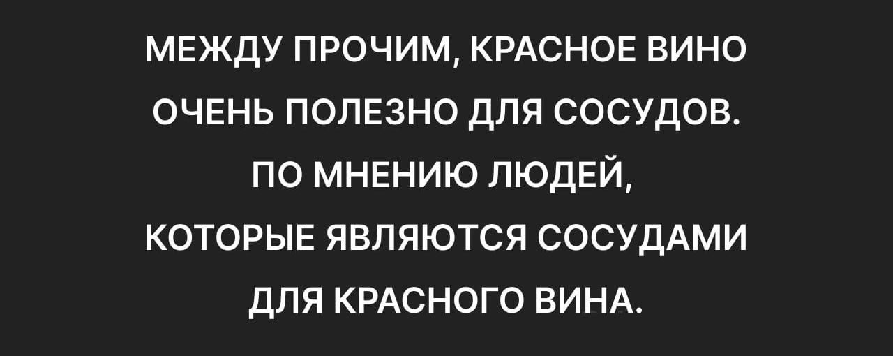 МЕЖДУ ПРОЧИМ КРАСНОЕ ВИНО ОЧЕНЬ ПОЛЕЗНО ДЛЯ СОСУДОВ ПО МНЕНИЮ ЛЮДЕЙ КОТОРЫЕ ЯВЛЯЮТСЯ СОСУДАМИ ДЛЯ КРАСНОГО ВИНА