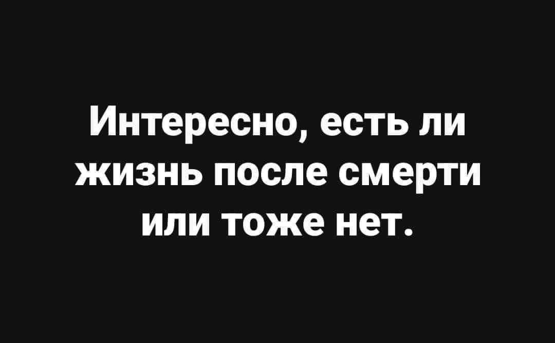 Интересно есть ли жизнь после смерти или тоже нет