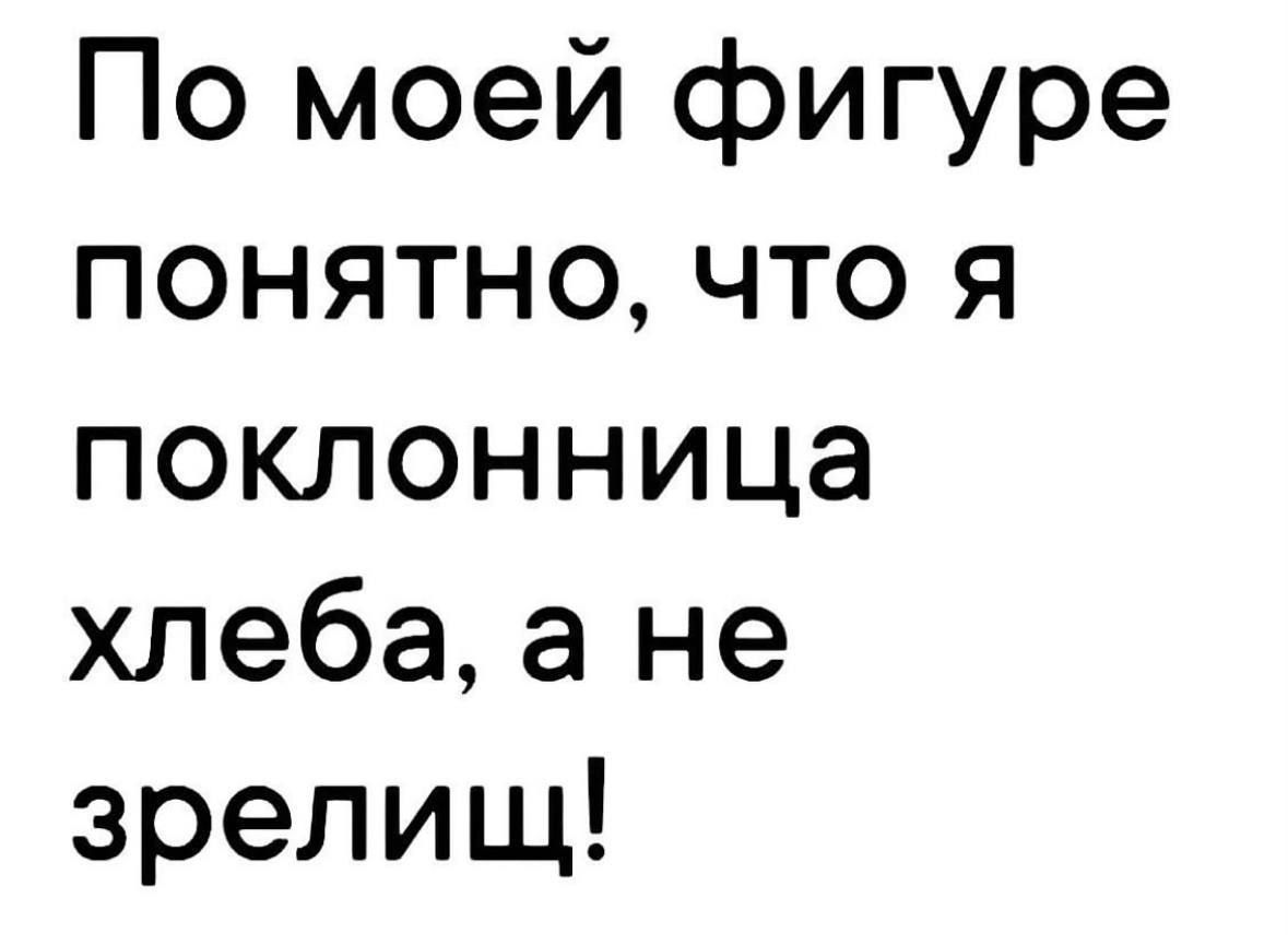 По моей фигуре понятно что я поклонница хлеба а не зрелищ