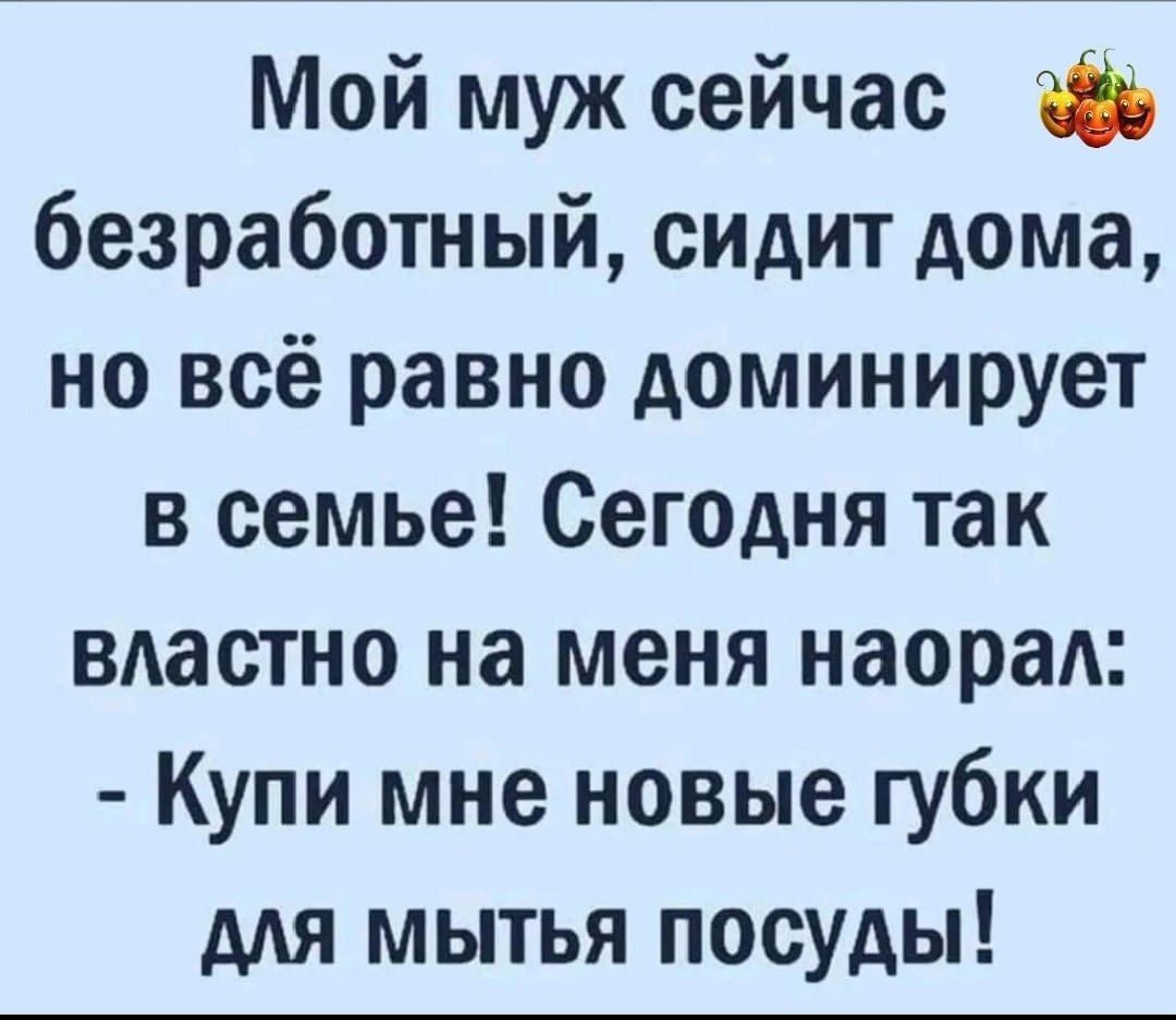 Мой муж сейчас безработный сидит дома но всё равно доминирует в семье Сегодня так властно на меня наорал Купи мне новые губки для мытья посуды