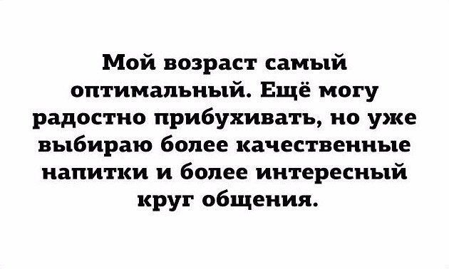 Мой возраст самый оптимальный Ещё могу радостно прибухивать но уже выбираю более качественные напитки и более интересный круг общения