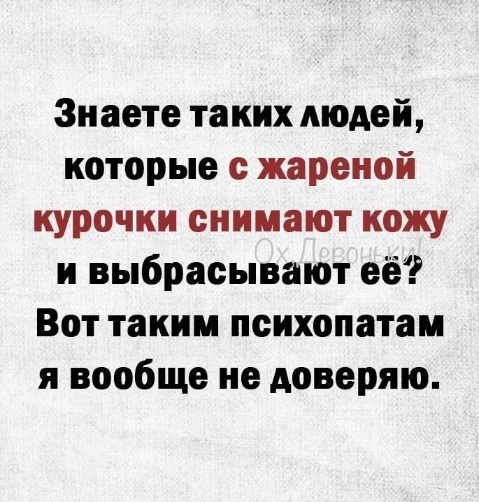 Знаете таких людей которые с жареной курочки снимают кожу и выбрасывают её Вот таким психопатам я вообще не доверяю