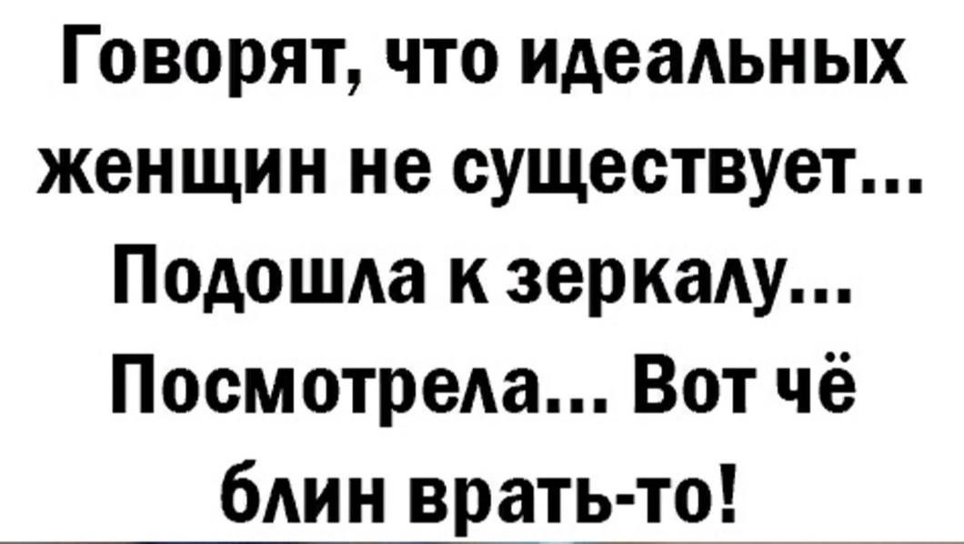 Говорят что идеальных женщин не существует Подошла к зеркалу Посмотрела Вот чё блин врать то