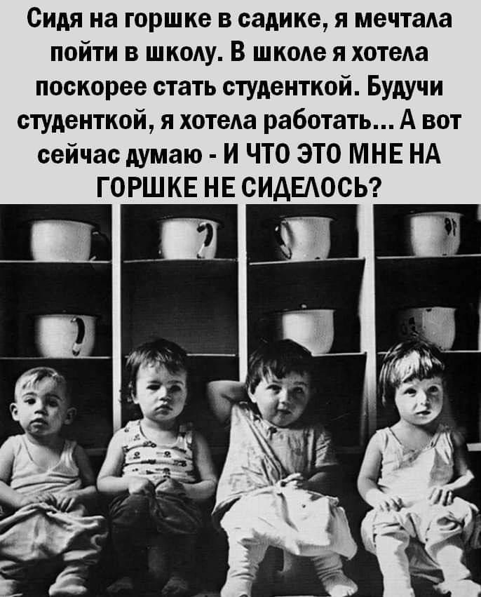 Сидя на горшке в садике я мечтала пойти в школу В школе я хотела поскорее стать студенткой Будучи студенткой я хотела работать А вот сейчас думаю И ЧТО ЭТО МНЕ НА ГОРШКЕ НЕ СИДЕЛОСЬ