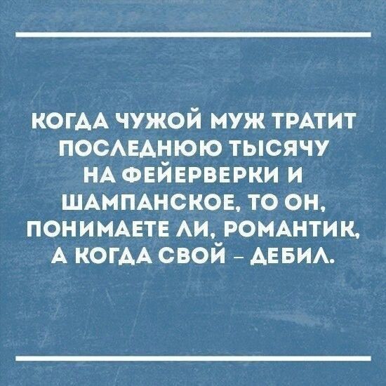 КОГДА ЧУЖОЙ МУЖ ТРАТИТ ПОСЛЕДНЮЮ ТЫСЯЧУ НА ФЕЙЕРВЕРКИ И ШАМПАНСКОЕ ТО ОН ПОНИМАЕТЕ ЛИ РОМАНТИК А КОГДА СВОЙ ДЕБИЛ