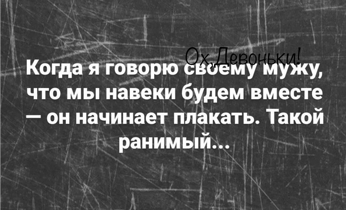 Когда ятоворюсвоему мужу что мы навеки будем вместе он начинает плакать Такой ранимый