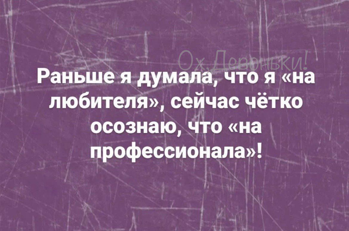 Раньше я думала что я на любителя сейчас чётко осознаю что на профессионала