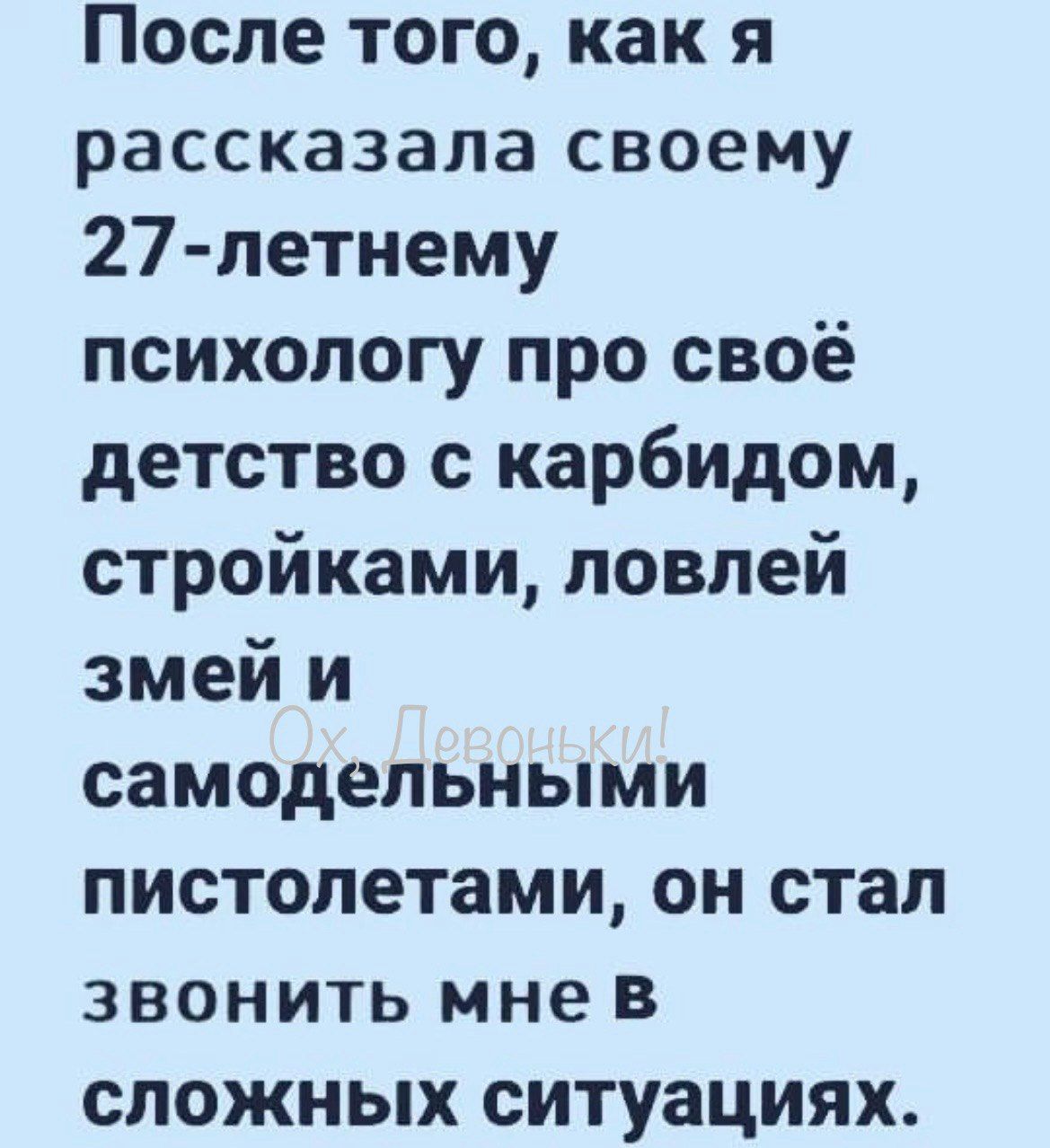 После того как я рассказала своему 27 летнему психологу про своё детство с карбидом стройками ловлей змей и самодельными пистолетами он стал звонить мнев сложных ситуациях