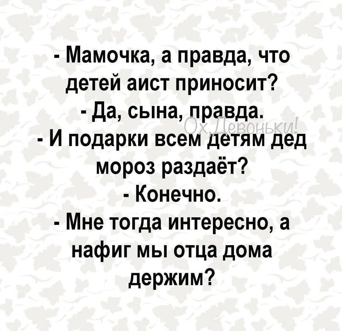 Мамочка а правда что детей аист приносит Да сына правда И подарки всем детям дед мороз раздаёт Конечно Мне тогда интересно а нафиг мы отца дома держим