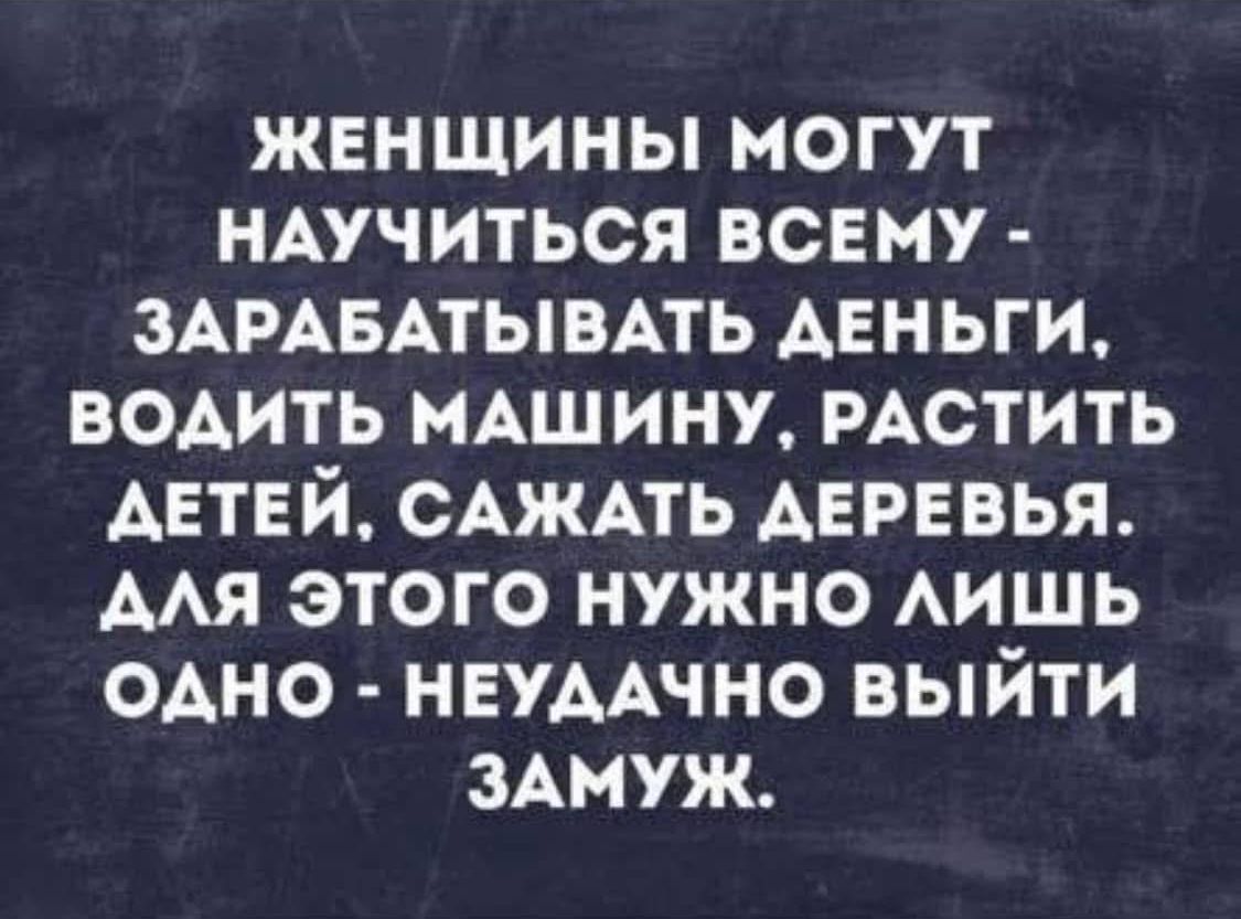 ЖЕНЩИНЫ МОГУТ НАУЧИТЬСЯ ВСЕМУ ЗАРАБАТЫВАТЬ ДЕНЬГИ ВОДИТЬ МАШИНУ РАСТИТЬ ДЕТЕЙ САЖАТЬ ДЕРЕВЬЯ АЛЯ ЭТОГО НУЖНО ЛИШЬ ОДНО НЕУДАЧНО ВЫЙТИ ЗАМУЖ