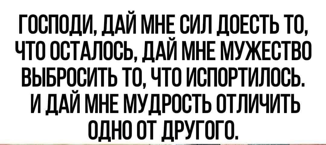 ГОСПОДИ ДАЙ МНЕ СИЛ ДОЕСТЬ ТО ЧТО ОСТАЛОСЬ ДАЙ МНЕ МУЖЕСТВО ВЫБРОСИТЬ ТО ЧТО ИСПОРТИЛОСЬ ИДАЙ МНЕ МУДРОСТЬ ОТЛИЧИТЬ ОДНО ОТ ДРУГОГО