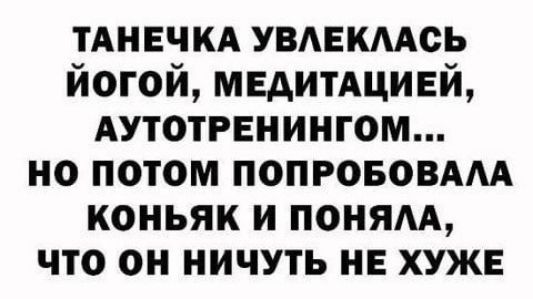 ТАНЕЧКА УВЛЕКЛАСЬ ЙОГОЙ МЕДИТАЦИЕЙ АУТОТРЕНИНГОМ НО ПОТОМ ПОПРОБОВАЛА КОНЬЯК И ПОНЯЛА ЧТО ОН НИЧУТЬ НЕ ХУЖЕ