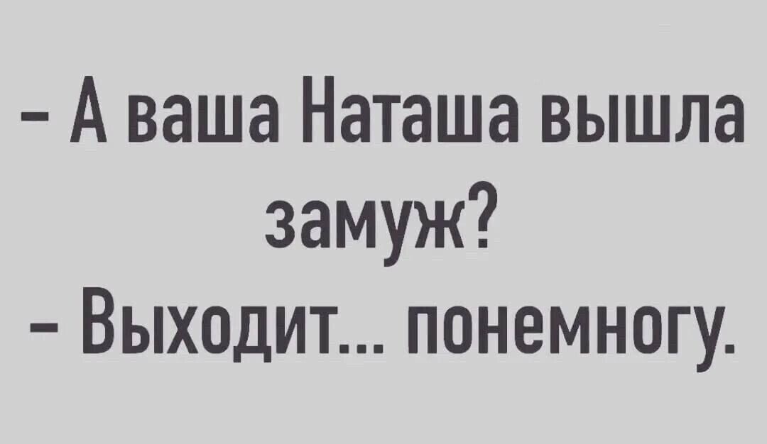 А ваша Наташа вышла замуж Выходит понемногу