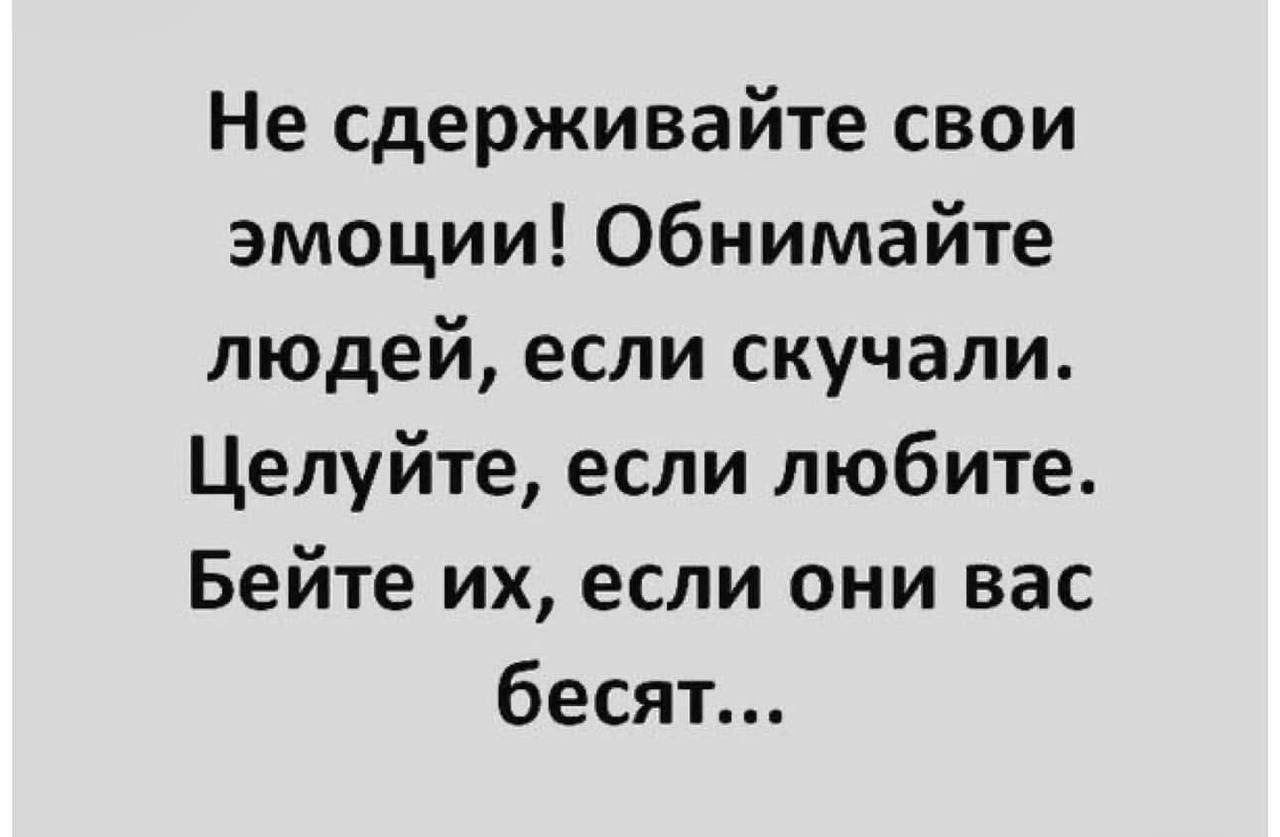 Не сдерживайте свои эмоции Обнимайте людей если скучали Целуйте если любите Бейте их если они вас бесят