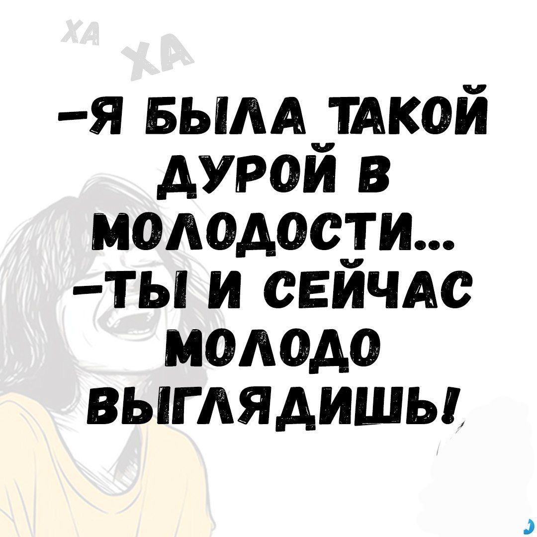 Я БЫЛА ТАКОЙ ДУРОЙ В молодости ТЫ И СЕЙЧАС молодо ВЫГЛЯДИШЫ