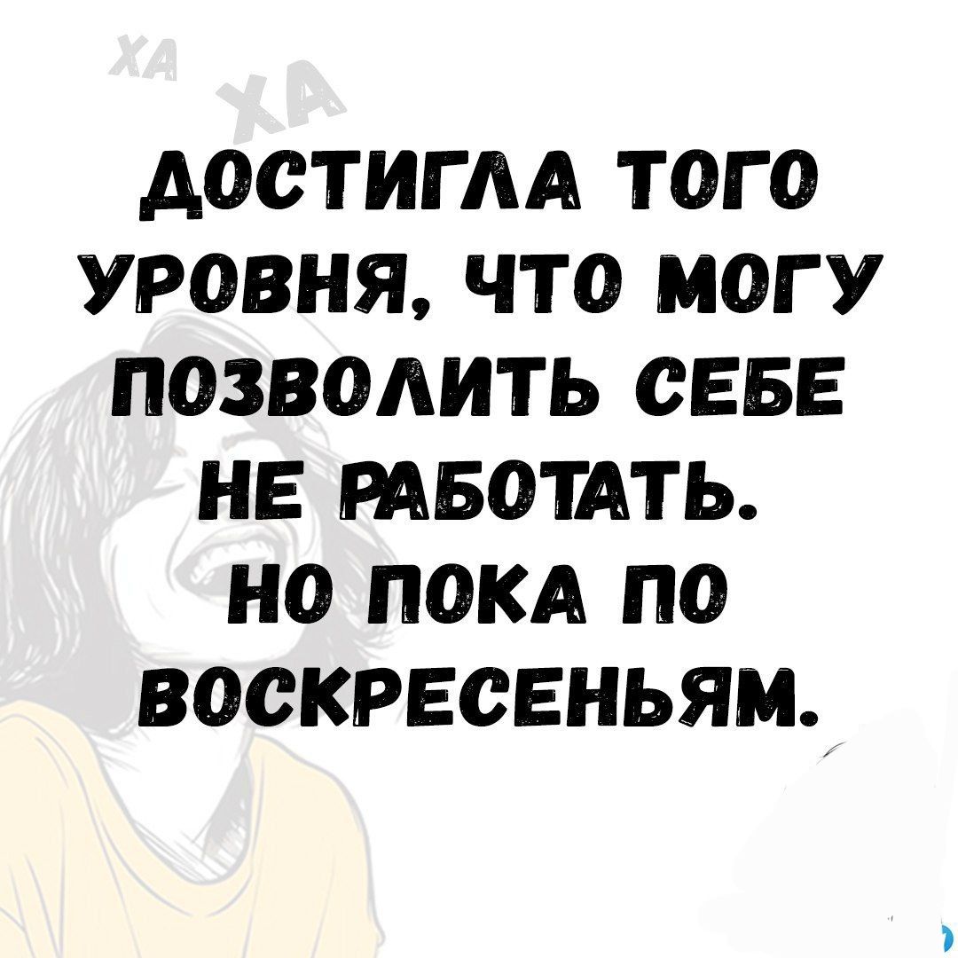 ДОСТИГЛА ТОГО УРОВНЯ ЧТО МОГУ ПОЗВОЛИТЬ СЕБЕ НЕ РАБОТАТЬ НО ПОКА По ВОСКРЕСЕНЬЯМ