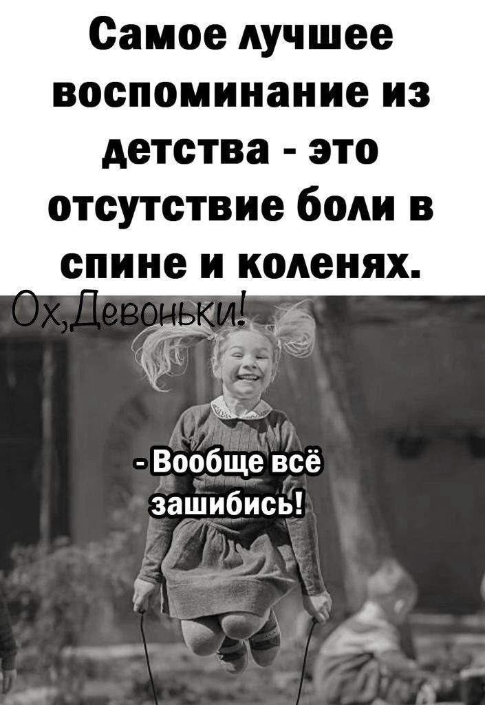 Самое лучшее воспоминание из детства это отсутствие боли в спине и коленях Г Вообще всё зашибись