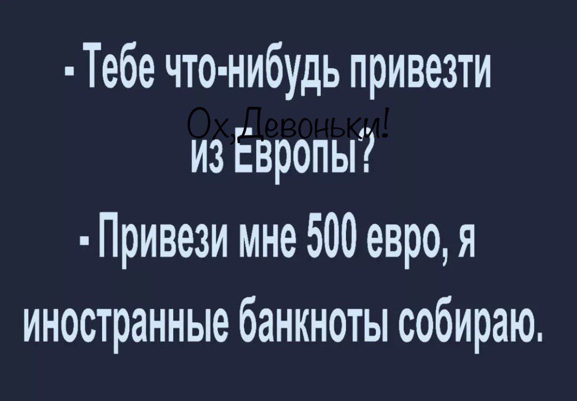 Тебе что нибудь привезти из Ёвропы Привези мне 500 евро Я иностранные банкноты собираю