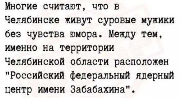 Многие считают что в Челябинске живут суровые мужики без чувства юмора Между тем именно на территории Челябинской области расположен Российский федеральный ядерный центр имени Забабахина