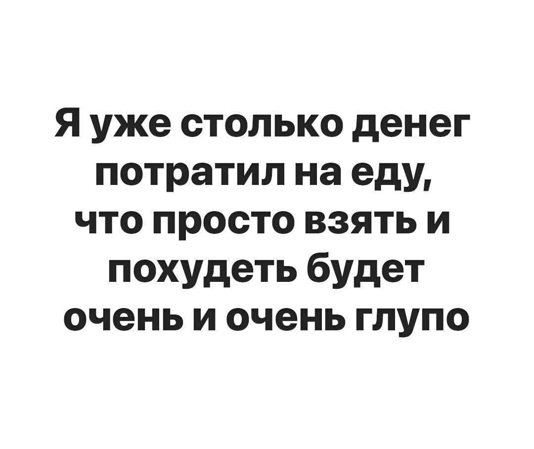 Я уже столько денег потратил на еду что просто взять и похудеть будет очень и очень глупо