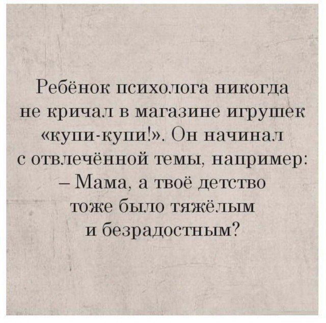 Ребёнок психолога никогда не кричал в магазине игрушек купи купи Он начинал с отвлечённой темы например Мама а твоё детство тоже было тяжёлым и безрадостным