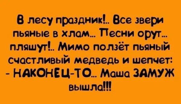 В лесу праздник Все звери пьяные в хлам Песни оруг пляшут Мимо ползёт пьяный счастливый медведь и шепчет НАКОНЕЦ ТО Маша ЗАМУЖ вышла