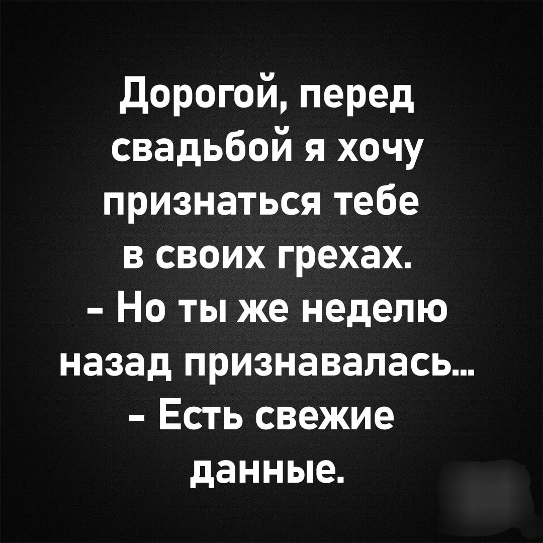 Дорогой перед свадьбой я хочу признаться тебе в своих грехах Но ты же неделю назад признавалась Есть свежие данные