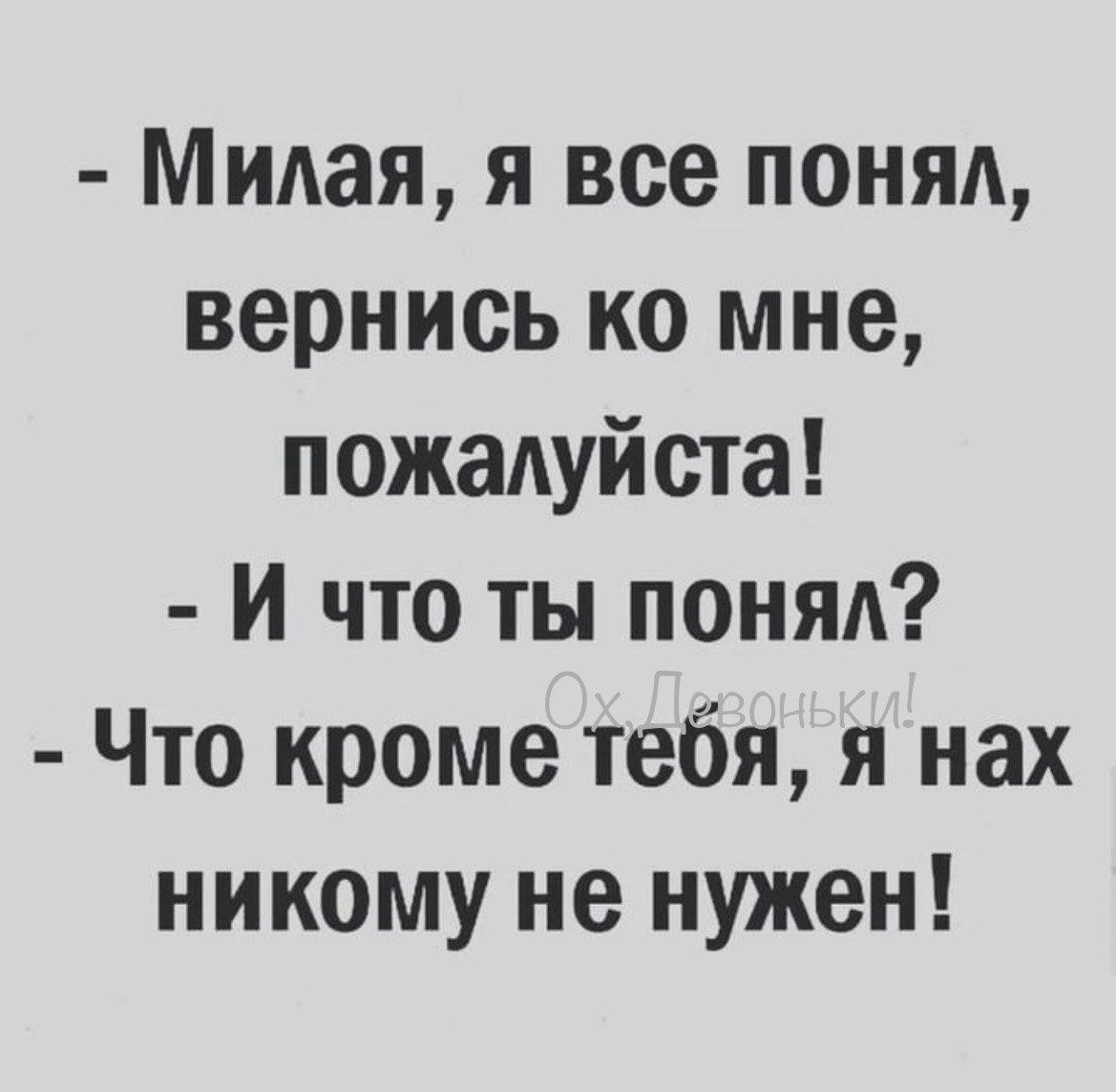 Милая я все понял вернись ко мне пожалуйста И что ты понял Что кроме тебя я нах никому не нужен